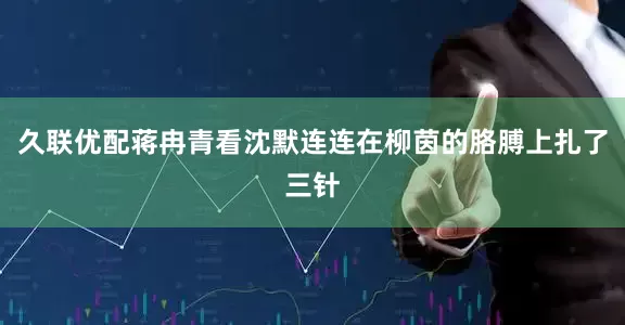 久联优配蒋冉青看沈默连连在柳茵的胳膊上扎了三针
