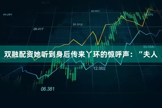 双融配资她听到身后传来丫环的惊呼声：“夫人