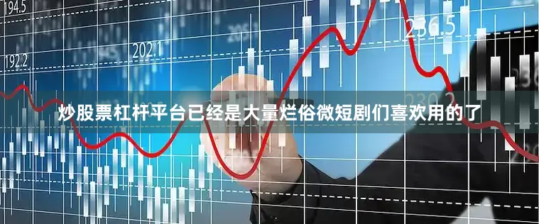 炒股票杠杆平台已经是大量烂俗微短剧们喜欢用的了