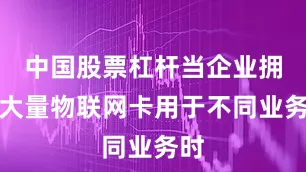 中国股票杠杆当企业拥有大量物联网卡用于不同业务时
