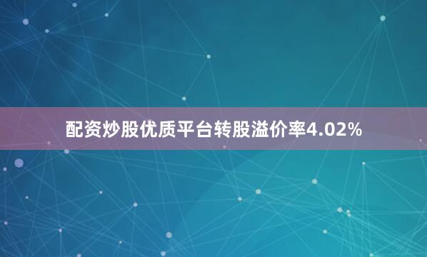 配资炒股优质平台转股溢价率4.02%