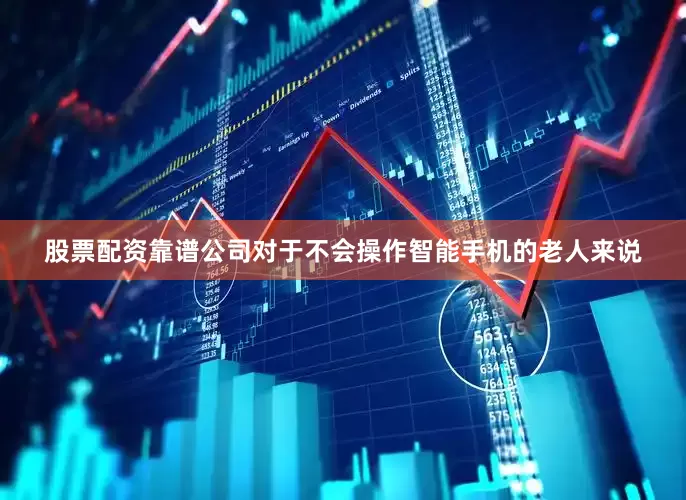 股票配资靠谱公司对于不会操作智能手机的老人来说
