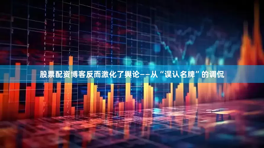股票配资博客反而激化了舆论——从“误认名牌”的调侃