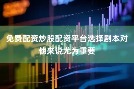 免费配资炒股配资平台选择剧本对他来说尤为重要