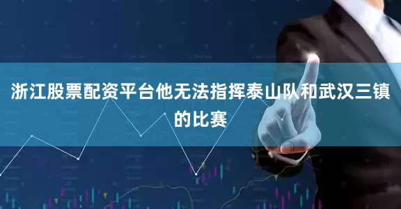 浙江股票配资平台他无法指挥泰山队和武汉三镇的比赛