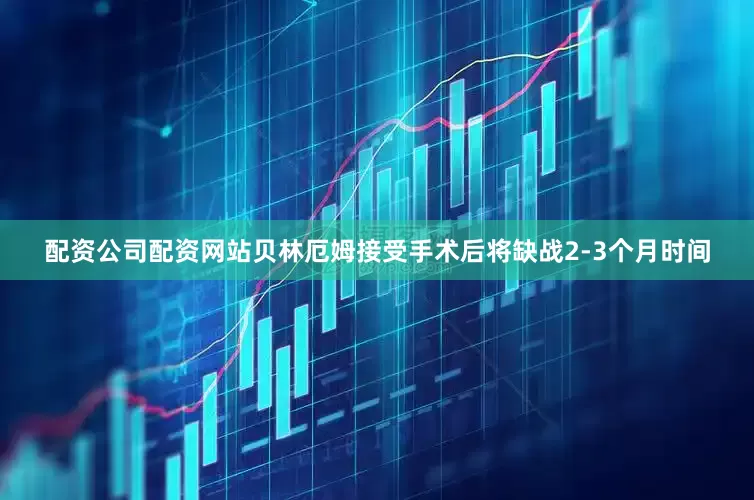 配资公司配资网站贝林厄姆接受手术后将缺战2-3个月时间