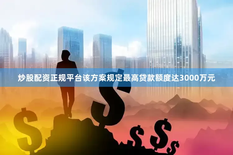 炒股配资正规平台该方案规定最高贷款额度达3000万元