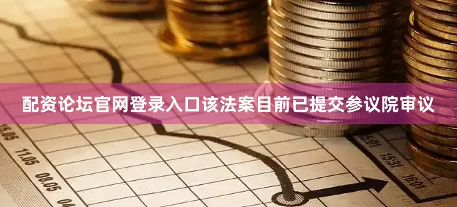 配资论坛官网登录入口该法案目前已提交参议院审议