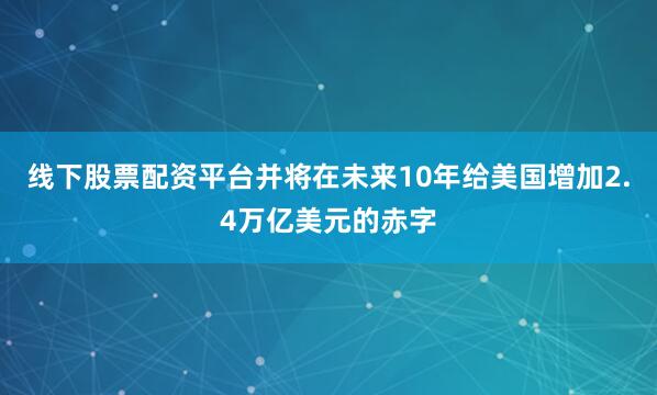 线下股票配资平台并将在未来10年给美国增加2.4万亿美元的赤字