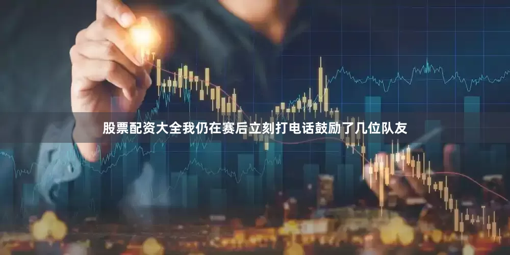 股票配资大全我仍在赛后立刻打电话鼓励了几位队友