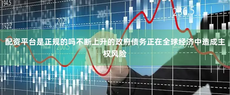 配资平台是正规的吗不断上升的政府债务正在全球经济中造成主权风险