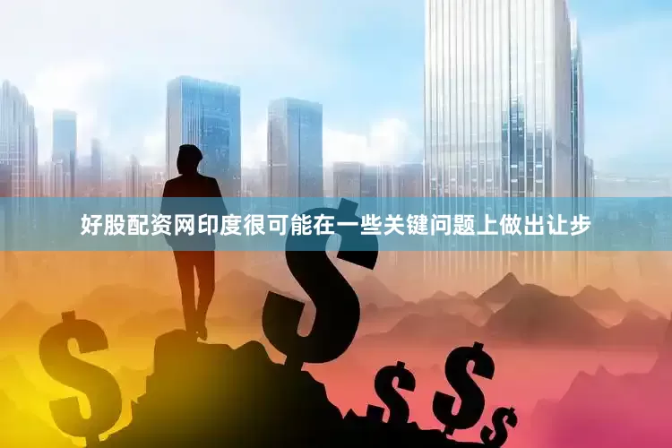 好股配资网印度很可能在一些关键问题上做出让步
