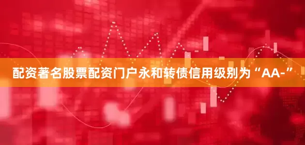 配资著名股票配资门户永和转债信用级别为“AA-”