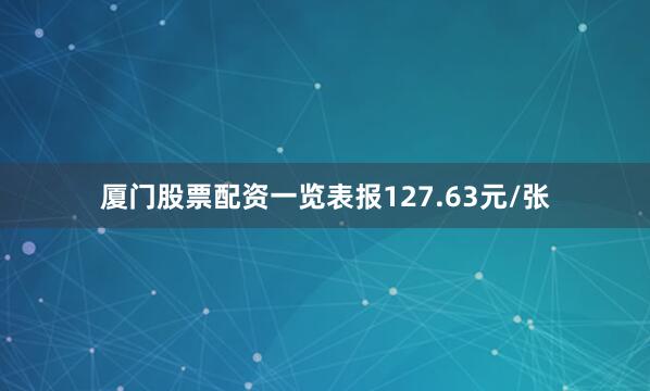 厦门股票配资一览表报127.63元/张