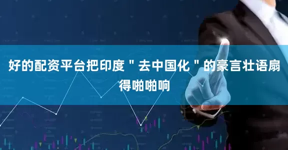 好的配资平台把印度＂去中国化＂的豪言壮语扇得啪啪响