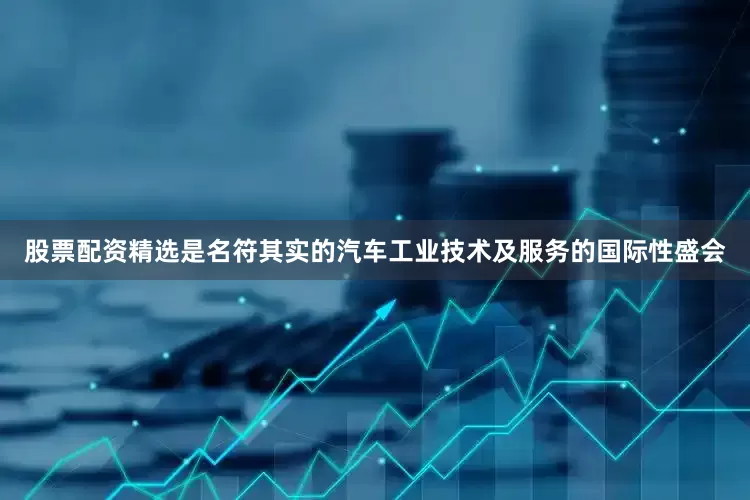 股票配资精选是名符其实的汽车工业技术及服务的国际性盛会