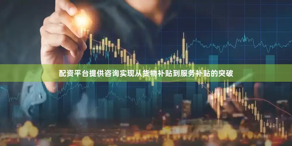 配资平台提供咨询实现从货物补贴到服务补贴的突破