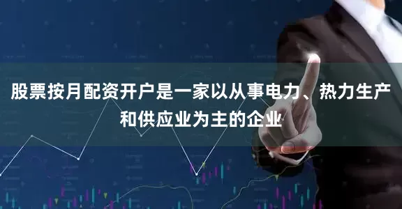 股票按月配资开户是一家以从事电力、热力生产和供应业为主的企业