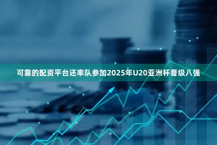 可靠的配资平台还率队参加2025年U20亚洲杯晋级八强