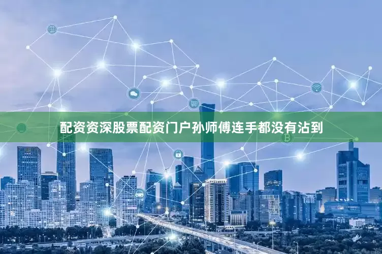 配资资深股票配资门户孙师傅连手都没有沾到