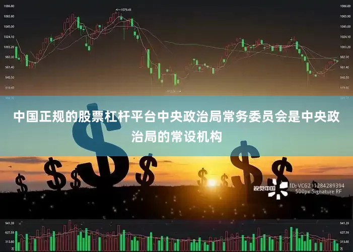 中国正规的股票杠杆平台中央政治局常务委员会是中央政治局的常设机构