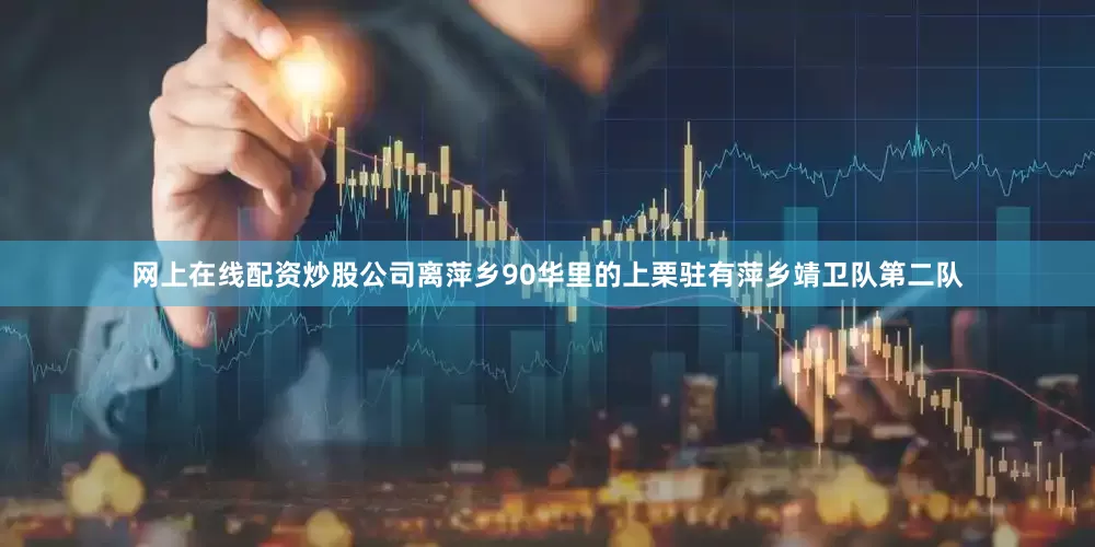 网上在线配资炒股公司离萍乡90华里的上栗驻有萍乡靖卫队第二队