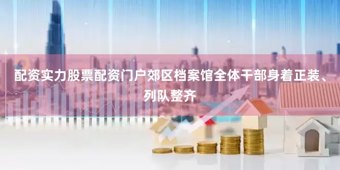 配资实力股票配资门户郊区档案馆全体干部身着正装、列队整齐