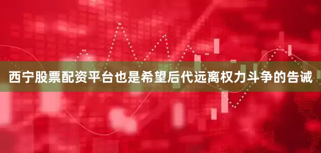 西宁股票配资平台也是希望后代远离权力斗争的告诫