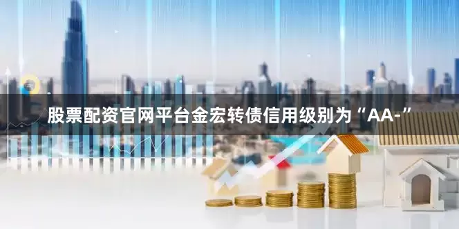 股票配资官网平台金宏转债信用级别为“AA-”