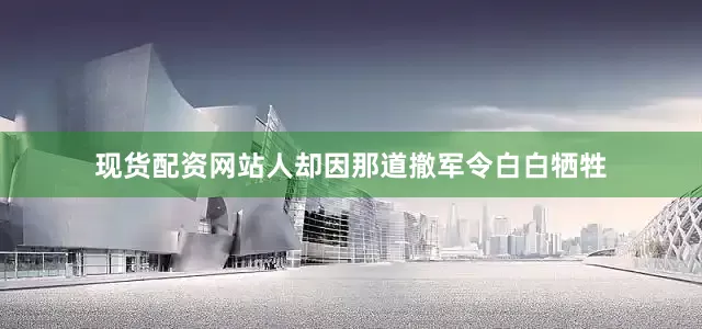 现货配资网站人却因那道撤军令白白牺牲