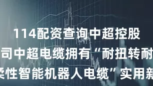 114配资查询中超控股：控股子公司中超电缆拥有“耐扭转耐腐蚀型高柔性智能机器人电缆”实用新型专利证书，产品尚未量产