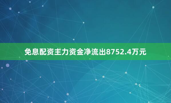 免息配资主力资金净流出8752.4万元
