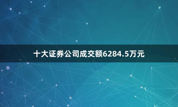 十大证券公司成交额6284.5万元