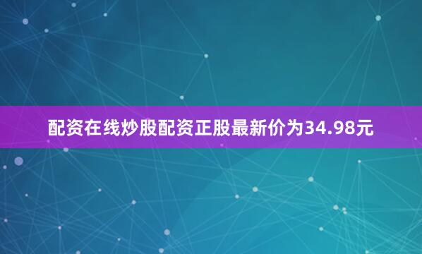 配资在线炒股配资正股最新价为34.98元