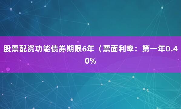 股票配资功能债券期限6年（票面利率：第一年0.40%