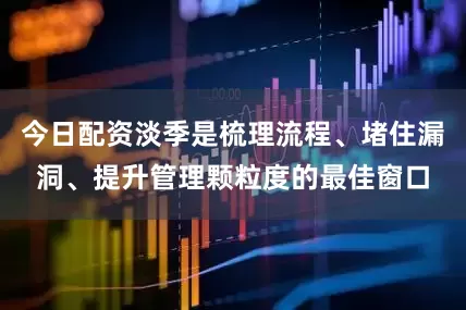 今日配资淡季是梳理流程、堵住漏洞、提升管理颗粒度的最佳窗口