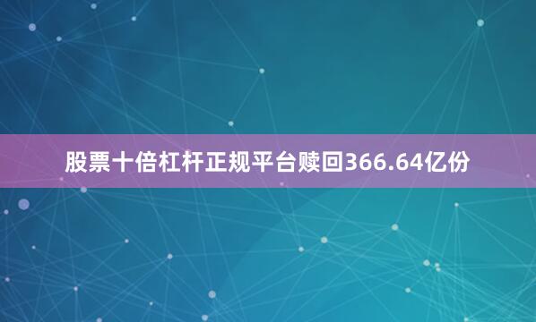 股票十倍杠杆正规平台赎回366.64亿份