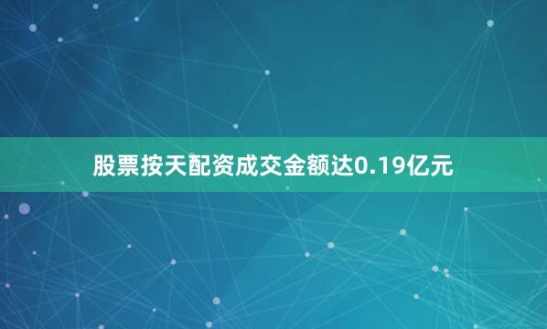 股票按天配资成交金额达0.19亿元