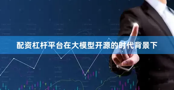 配资杠杆平台在大模型开源的时代背景下