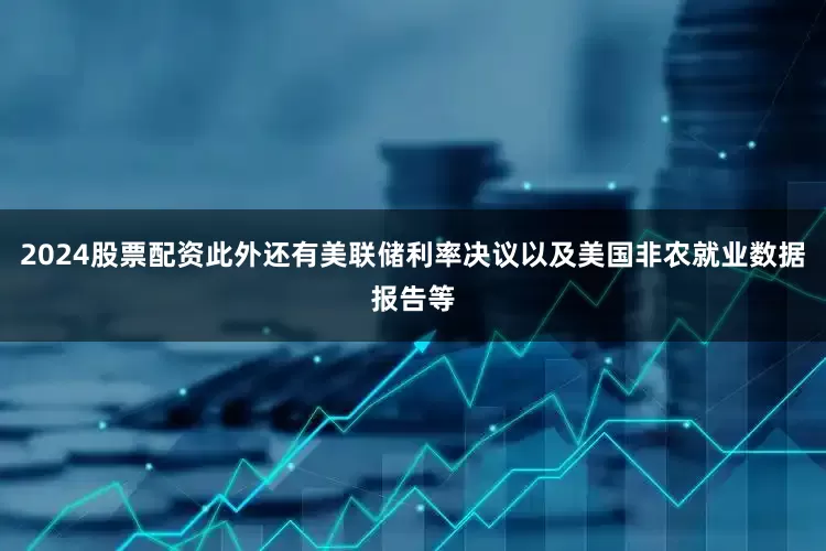 2024股票配资此外还有美联储利率决议以及美国非农就业数据报告等