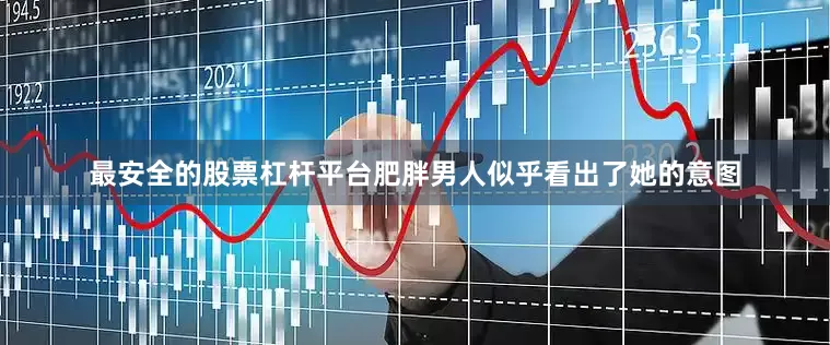 最安全的股票杠杆平台肥胖男人似乎看出了她的意图
