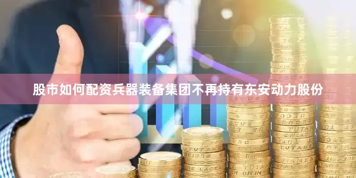 股市如何配资兵器装备集团不再持有东安动力股份