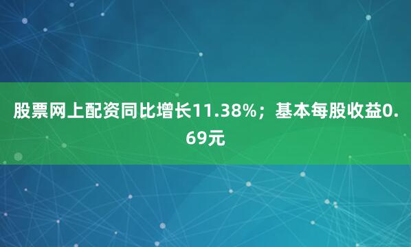 股票网上配资同比增长11.38%；基本每股收益0.69元
