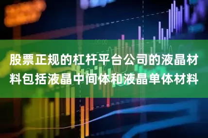 股票正规的杠杆平台公司的液晶材料包括液晶中间体和液晶单体材料