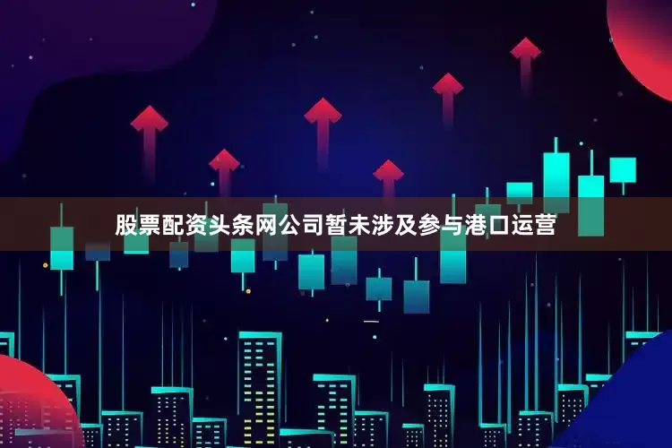 股票配资头条网公司暂未涉及参与港口运营