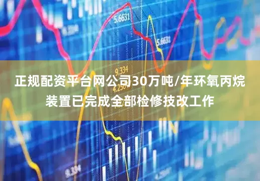 正规配资平台网公司30万吨/年环氧丙烷装置已完成全部检修技改工作