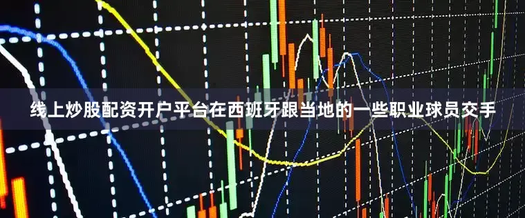 线上炒股配资开户平台在西班牙跟当地的一些职业球员交手