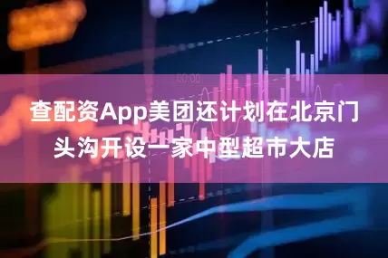 查配资App美团还计划在北京门头沟开设一家中型超市大店