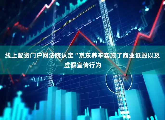 线上配资门户网法院认定“京东养车实施了商业诋毁以及虚假宣传行为