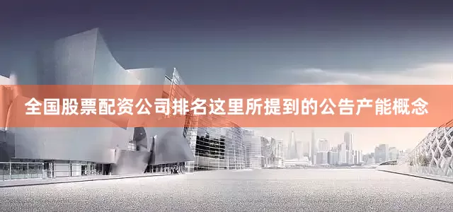 全国股票配资公司排名这里所提到的公告产能概念